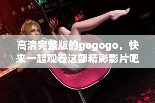 高清完整版的gogogo，快来一起观看这部精彩影片吧