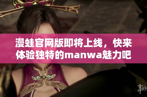 漫蛙官网版即将上线，快来体验独特的manwa魅力吧！