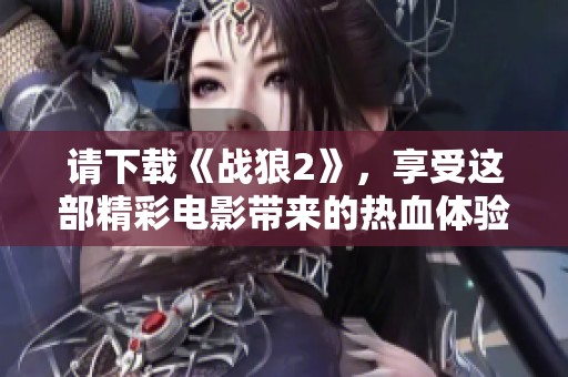请下载《战狼2》，享受这部精彩电影带来的热血体验！