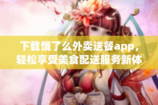 下载饿了么外卖送餐app，轻松享受美食配送服务新体验