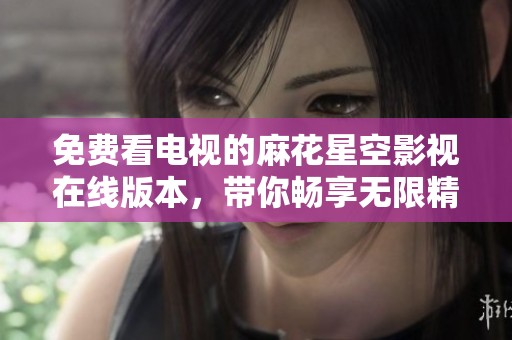 免费看电视的麻花星空影视在线版本，带你畅享无限精彩内容
