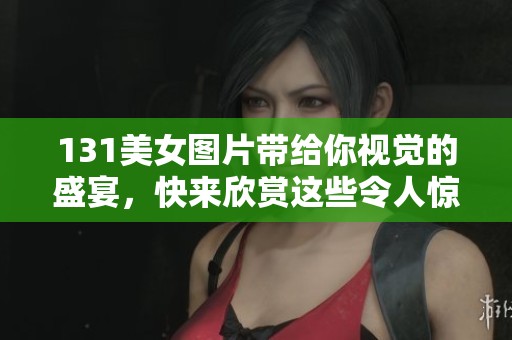 131美女图片带给你视觉的盛宴，快来欣赏这些令人惊艳的作品吧