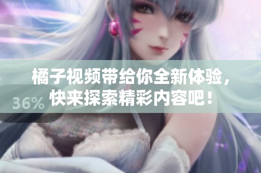 橘子视频带给你全新体验，快来探索精彩内容吧！