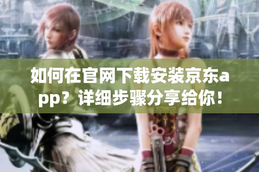 如何在官网下载安装京东app？详细步骤分享给你！
