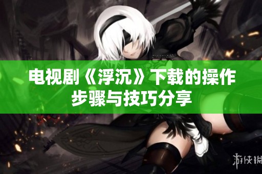 电视剧《浮沉》下载的操作步骤与技巧分享