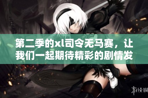 第二季的xl司令无马赛，让我们一起期待精彩的剧情发展