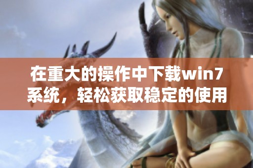 在重大的操作中下载win7系统，轻松获取稳定的使用体验与支持