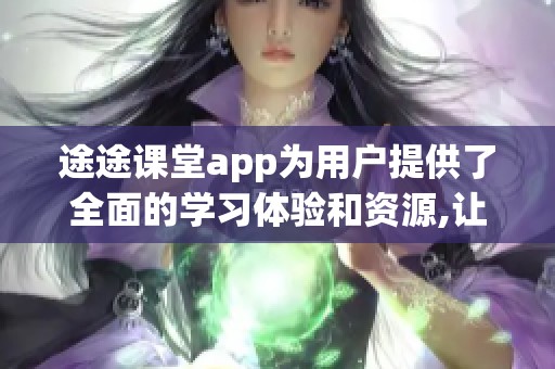 途途课堂app为用户提供了全面的学习体验和资源,让学习变得更加便捷和高效