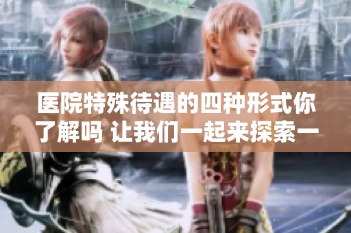 医院特殊待遇的四种形式你了解吗 让我们一起来探索一下吧
