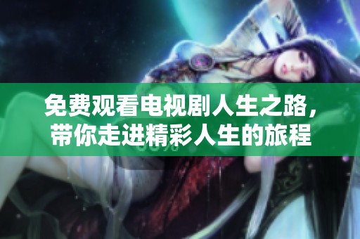 免费观看电视剧人生之路，带你走进精彩人生的旅程