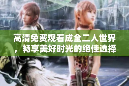 高清免费观看成全二人世界，畅享美好时光的绝佳选择