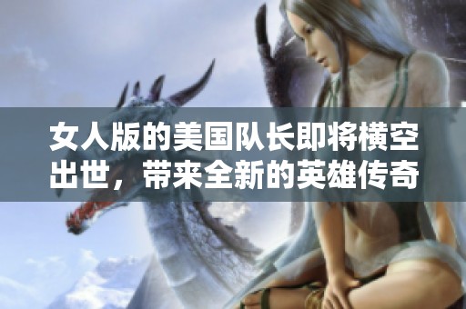 女人版的美国队长即将横空出世，带来全新的英雄传奇故事