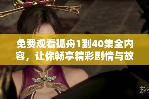 免费观看孤舟1到40集全内容，让你畅享精彩剧情与故事发展！