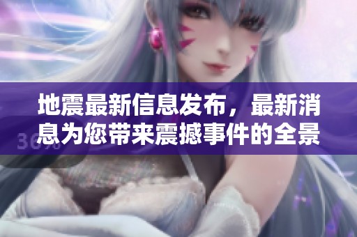 地震最新信息发布，最新消息为您带来震撼事件的全景解析与详细报道