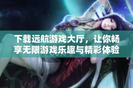下载远航游戏大厅，让你畅享无限游戏乐趣与精彩体验