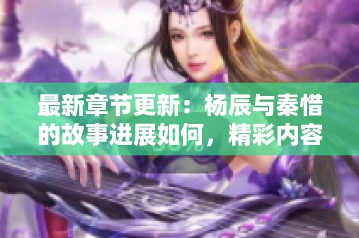 最新章节更新：杨辰与秦惜的故事进展如何，精彩内容不容错过！