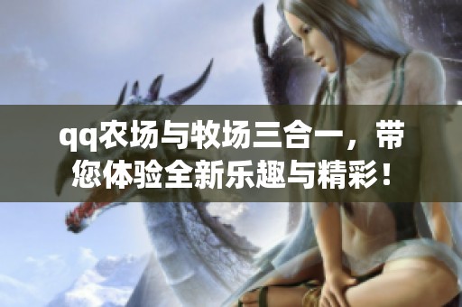 qq农场与牧场三合一，带您体验全新乐趣与精彩！