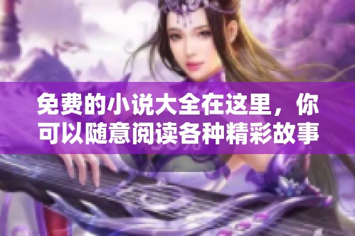 免费的小说大全在这里，你可以随意阅读各种精彩故事与情节
