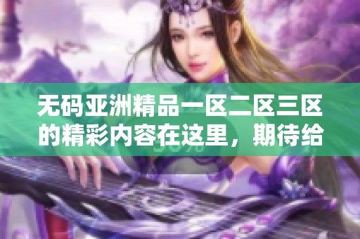 **亚洲精品一区二区三区的精彩内容在这里，期待给你带来全新的体验和感受。