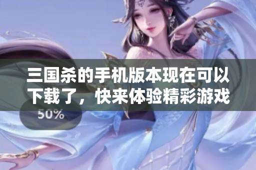 三国杀的手机版本现在可以下载了，快来体验精彩游戏吧