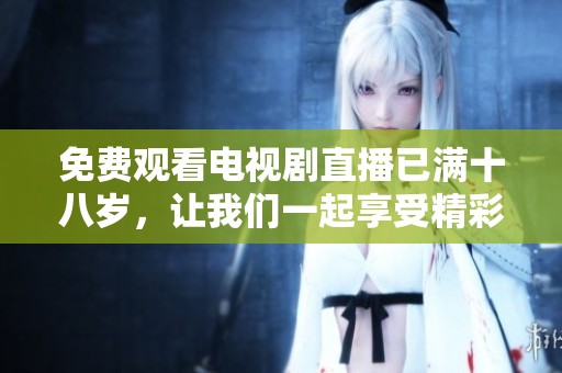 免费观看电视剧直播已满十八岁，让我们一起享受精彩内容吧