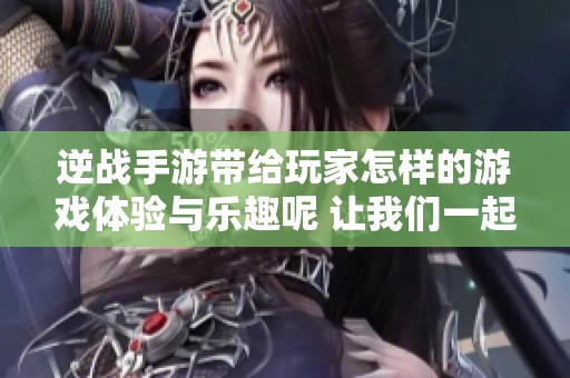 逆战手游带给玩家怎样的游戏体验与乐趣呢 让我们一起来深入探讨一下吧