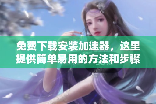 免费下载安装加速器，这里提供简单易用的方法和步骤
