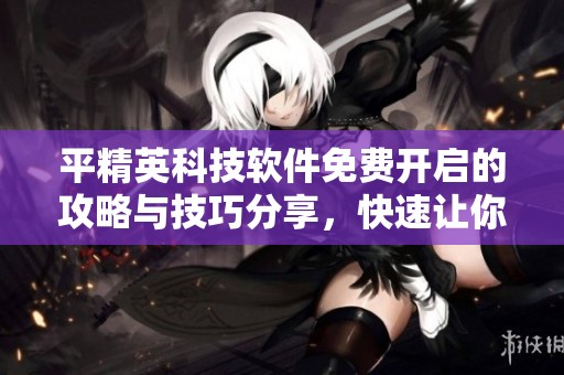 平精英科技软件免费开启的攻略与技巧分享，快速让你轻松上手使用！
