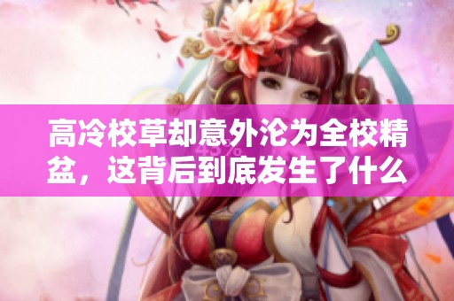 高冷校草却意外沦为全校精盆，这背后到底发生了什么事情呢