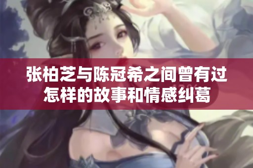 张柏芝与陈冠希之间曾有过怎样的故事和情感纠葛