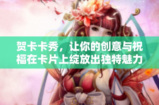 贺卡卡秀，让你的创意与祝福在卡片上绽放出独特魅力