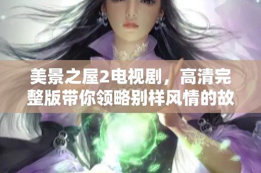 美景之屋2电视剧，高清完整版带你领略别样风情的故事。