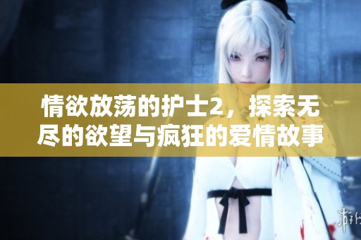 情欲放荡的护士2，探索无尽的欲望与疯狂的爱情故事