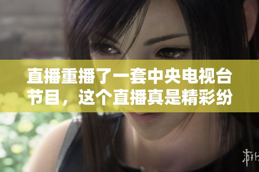 直播重播了一套中央电视台节目，这个直播真是精彩纷呈。