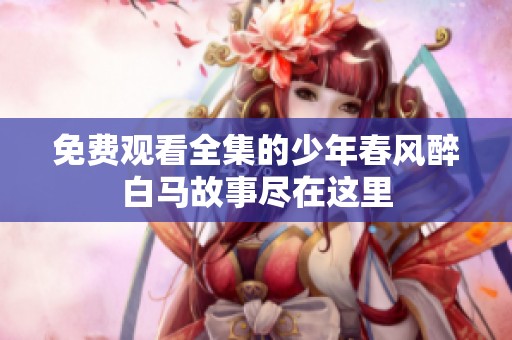 免费观看全集的少年春风醉白马故事尽在这里