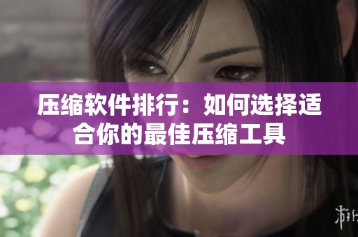 压缩软件排行：如何选择适合你的最佳压缩工具
