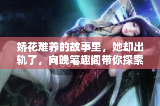 娇花难养的故事里，她却出轨了，向晚笔趣阁带你探索内心世界