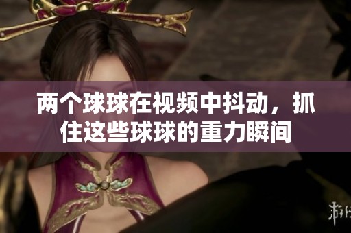 两个球球在视频中抖动，抓住这些球球的重力瞬间