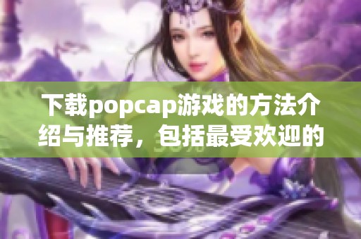 下载popcap游戏的方法介绍与推荐，包括最受欢迎的游戏类型和特点