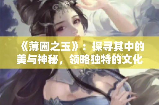 《薄圃之玉》：探寻其中的美与神秘，领略独特的文化内涵