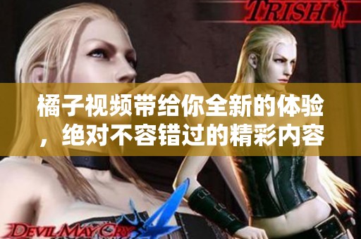 橘子视频带给你全新的体验，绝对不容错过的精彩内容！