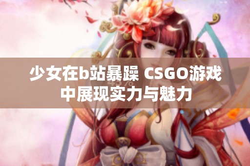 少女在b站暴躁 CSGO游戏中展现实力与魅力