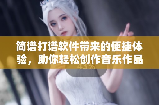 简谱打谱软件带来的便捷体验，助你轻松创作音乐作品