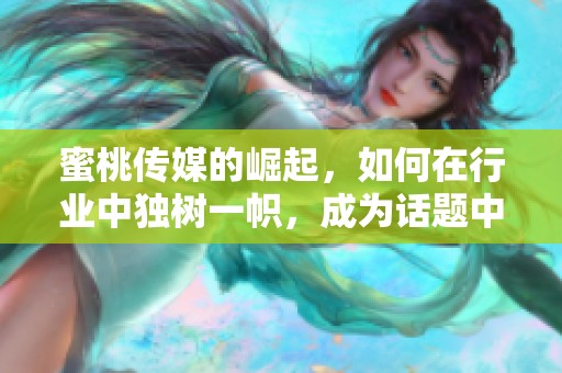 蜜桃传媒的崛起，如何在行业中独树一帜，成为话题中心