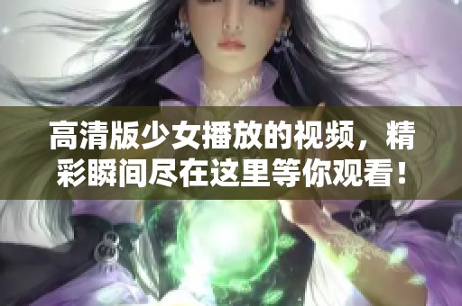 高清版少女播放的视频，精彩瞬间尽在这里等你观看！