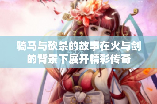 骑马与砍杀的故事在火与剑的背景下展开精彩传奇