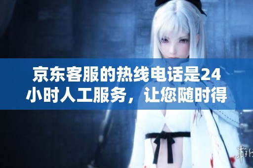 京东客服的热线电话是24小时人工服务，让您随时得到帮助