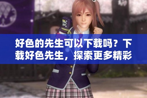 好色的先生可以下载吗？下载好色先生，探索更多精彩内容！