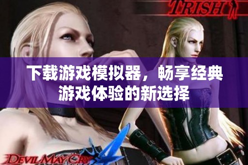 下载游戏模拟器，畅享经典游戏体验的新选择