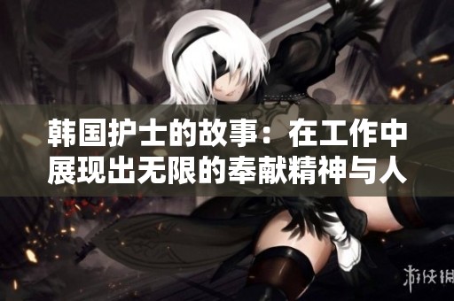 韩国护士的故事：在工作中展现出无限的奉献精神与人性之美